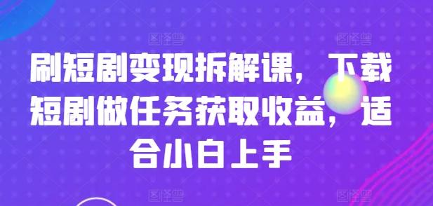 刷短剧变现拆解课，下载短剧做任务获取收益，适合小白上手-创薯资源