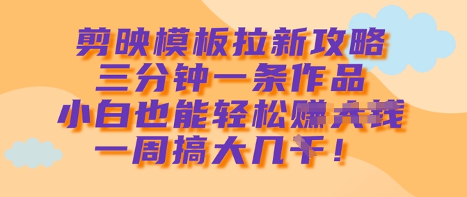 剪映模板拉新攻略，三分钟一条作品，小白也能轻松一周搞大几k-创薯资源