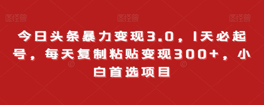 今日头条暴力变现3.0，1天必起号，每天复制粘贴变现300+，小白首选项目-创薯资源