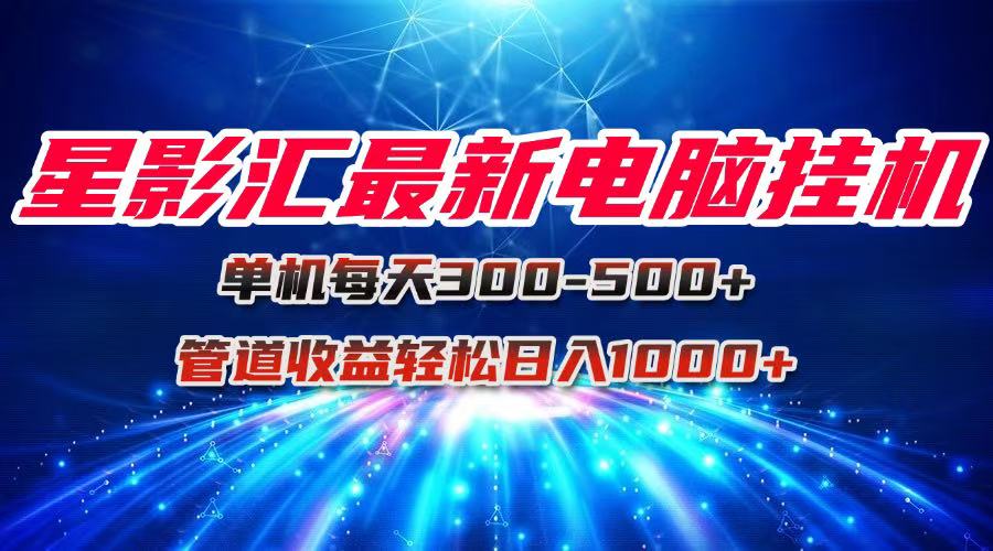 星影汇最新电脑挂机单机每天300+团队管道收益轻松日入1000+-创薯资源