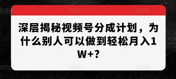 深层揭秘视频号分成计划，为什么别人可以做到轻松月入1W+?-创薯资源