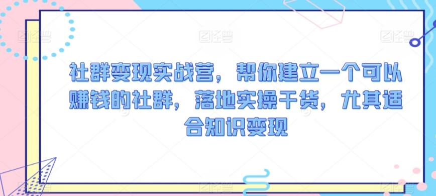 社群变现实战营，帮你建立一个可以赚钱的社群，落地实操干货，尤其适合知识变现-创薯资源