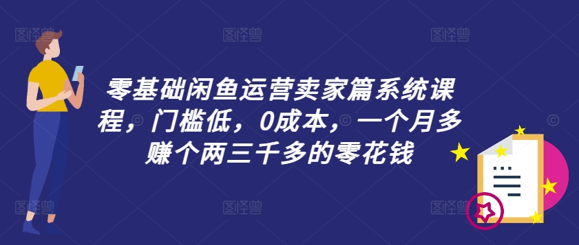 零基础闲鱼运营卖家篇系统课程，门槛低，0成本，一个月多赚个两三千多的零花钱-创薯资源