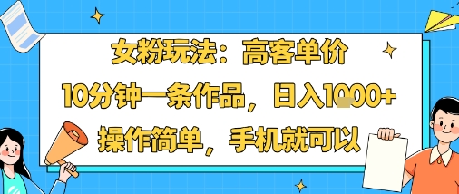 女粉玩法：高客单价，10分钟一条作品，日入1k+操作简单，手机就可以-创薯资源