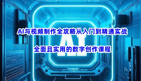 AI与视频制作全攻略从入门到精通实战，全面且实用的数字创作课程(更新3月)-创薯资源