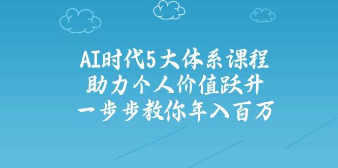 人工智能时代五大体系课程：助力个人价值跃升，一步步教你年入百万-创薯资源