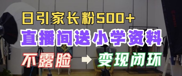 直播间送小学资料，每天引流家长粉500+，变现闭环模式【揭秘】-创薯资源