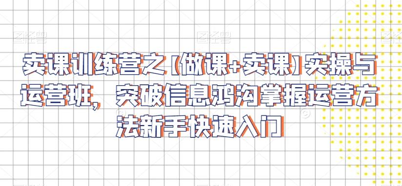 卖课训练营之【做课+卖课】实操与运营班，突破信息鸿沟掌握运营方法新手快速入门-创薯资源