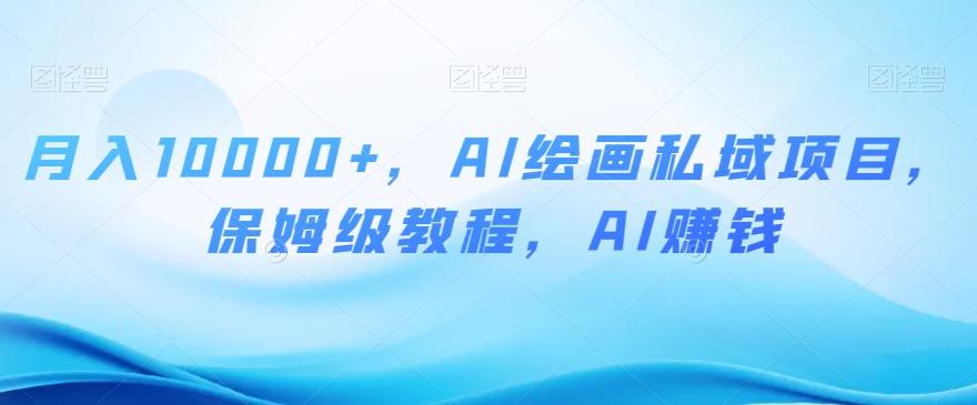 月入10000+，AI绘画私域项目，保姆级教程，AI赚钱【揭秘】-创薯资源