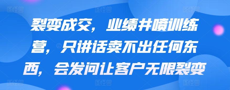 裂变成交，业绩井喷训练营，只讲话卖不出任何东西，会发问让客户无限裂变-创薯资源