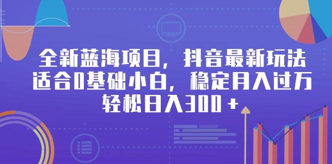 全新蓝海项目，抖音最新玩法，适合0基础小白，稳定月入过万，轻松日入300＋-创薯资源