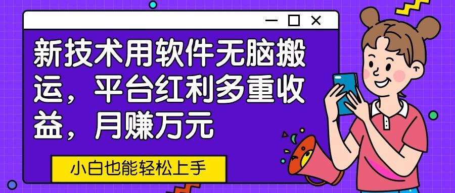 新技术用软件无脑搬运，平台红利多重收益，月赚万元，小白也能轻松上手-创薯资源