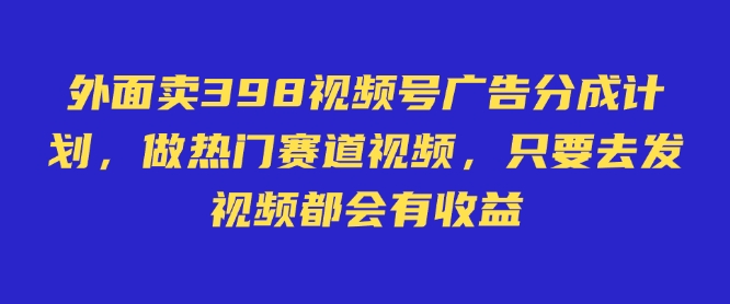 外面卖598视频号广告分成计划，不直播 不卖货 不露脸，只要去发视频都会有收益-创薯资源
