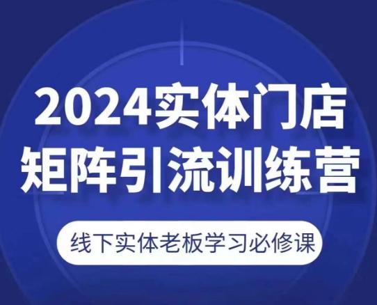 2024实体门店矩阵引流训练营，线下实体老板学习必修课-创薯资源