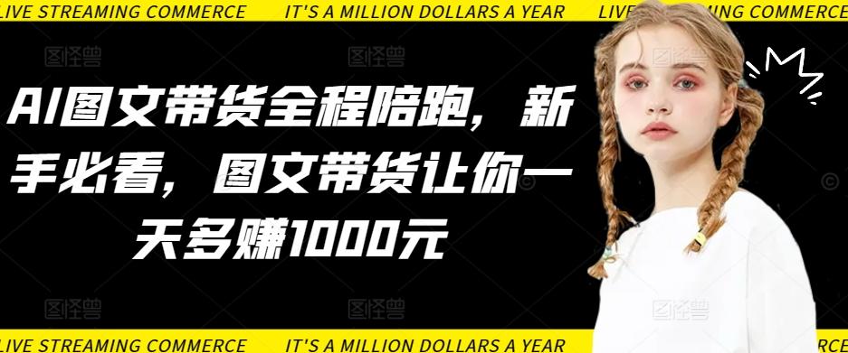 AI图文带货全程陪跑，新手必看，图文带货让你一天多赚1000元-创薯资源