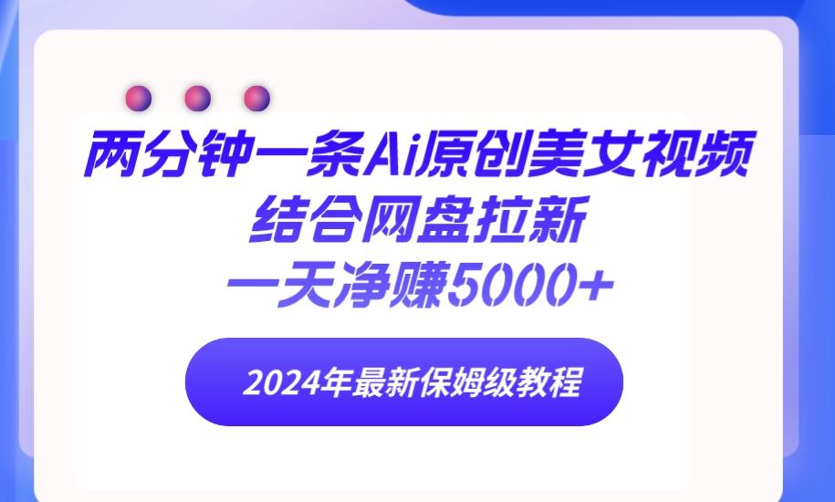 (9484期)两分钟一条Ai原创美女视频结合网盘拉新，一天净赚5000+ 24年最新保姆级教程-创薯资源