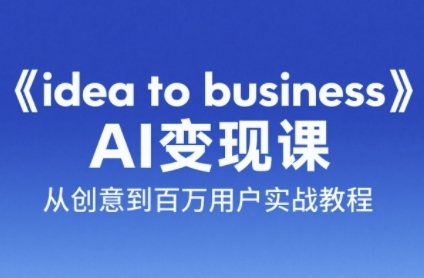 《idea to business》AI变成变现课，从创意到百万用户实战教程-创薯资源