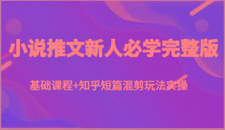 小说推文新人必学完整版，基础课程+知乎短篇混剪玩法实操-创薯资源