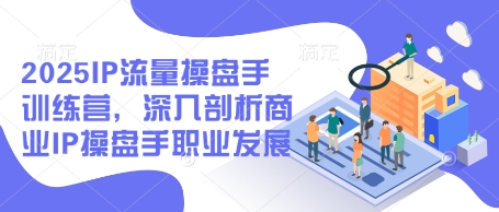 2025IP流量操盘手训练营，深入剖析商业IP操盘手职业发展(更新)-创薯资源