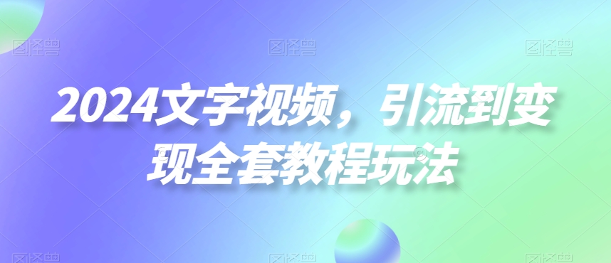 2024文字视频，引流到变现全套教程玩法【揭秘】-创薯资源