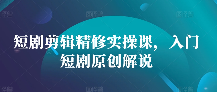 短剧剪辑精修实操课，入门短剧原创解说-创薯资源