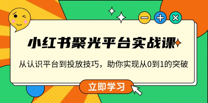 小红书 聚光平台实战课，从认识平台到投放技巧，助你实现从0到1的突破-创薯资源