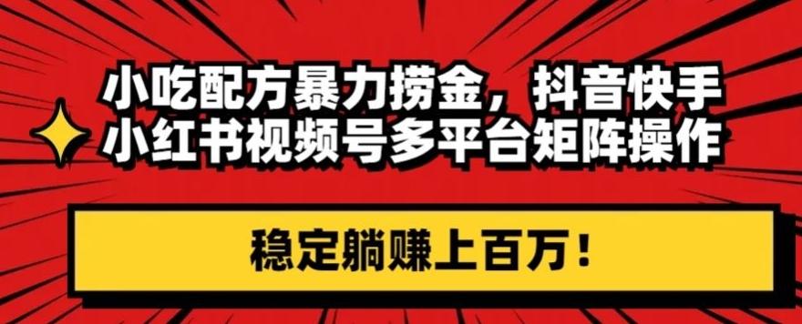 小吃配方暴力捞金，抖音快手小红书视频号多平台矩阵操作，稳定躺赚上百万！-创薯资源