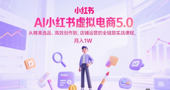 AI小红书虚拟电商5.0，从精准选品、高效创作到，店铺运营的全链路实战课程，月入1W(更新中)-创薯资源