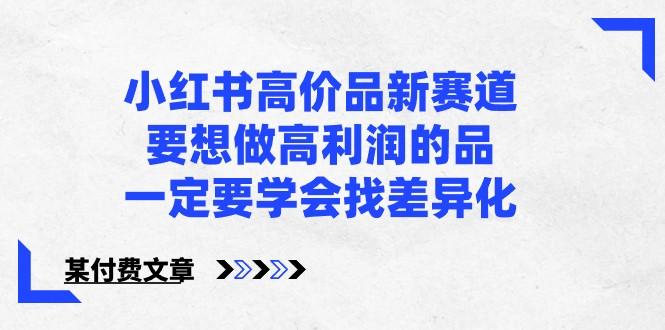 某公众号付费文章-小红书高价品新赛道，要想做高利润的品，一定要学会找差异化！-创薯资源