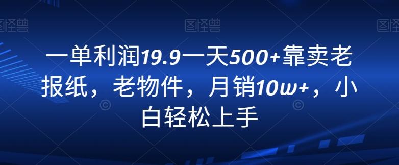 一单利润19.9一天500+靠卖老报纸，老物件，月销10w+，小白轻松上手-创薯资源