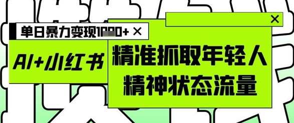 AI+小红书图文，精准抓取年轻人精神状态流量，单日暴力变现多张-创薯资源