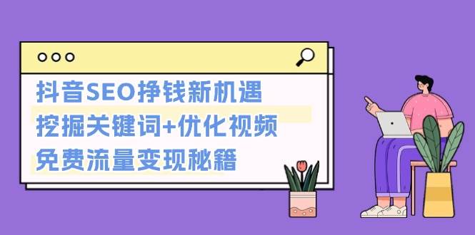 抖音SEO挣钱新机遇：挖掘关键词+优化视频，免费流量变现秘籍-创薯资源