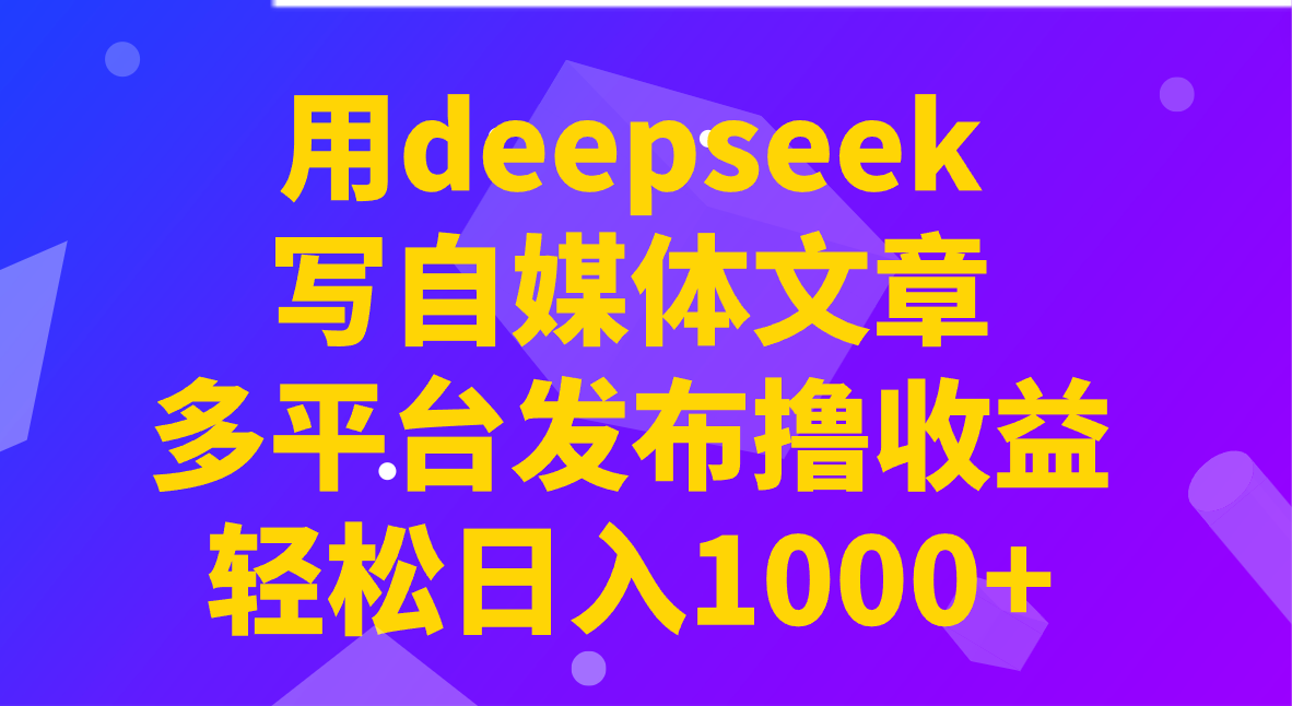 用deepseek写自媒体文章，多平台发布撸收益，轻松日入1000+！-创薯资源