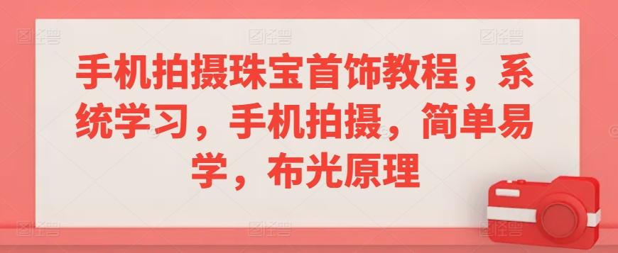 手机拍摄珠宝首饰教程，系统学习，手机拍摄，简单易学，布光原理-创薯资源