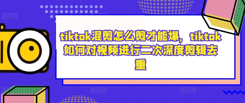 tiktok混剪怎么剪才能爆，tiktok如何对视频进行二次深度剪辑去重-创薯资源