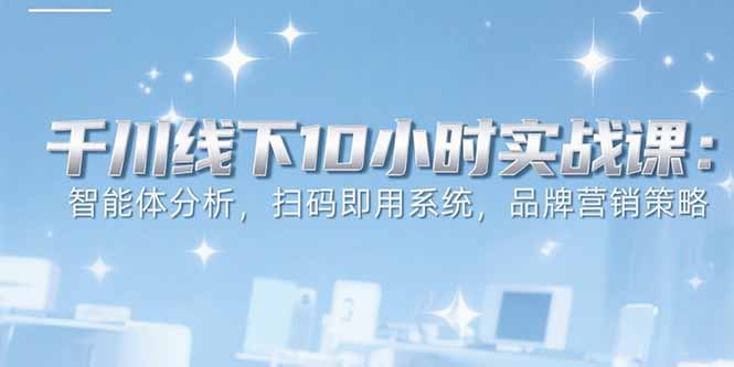 6月千川线下10小时实战课：智能体分析，扫码即用系统，品牌营销策略-创薯资源