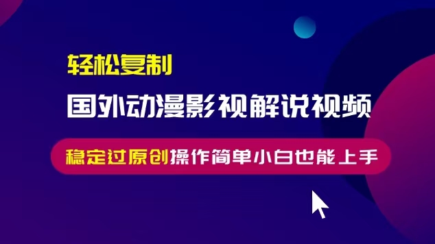 轻松复制国外动漫影视解说视频，无脑搬运稳定过原创，操作简单小白也能…-创薯资源