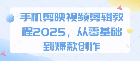 手机剪映视频剪辑教程2025，从零基础到爆款创作-创薯资源