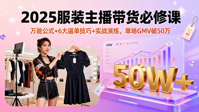 2025服装主播带货必修课，万能公式+6大逼单技巧+实战演练，单场GMV破50万-创薯资源