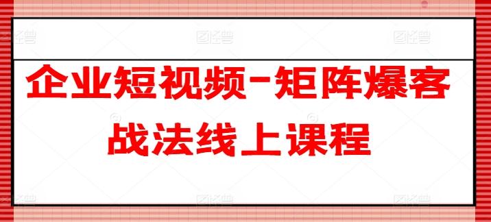 企业短视频-矩阵爆客战法线上课程-创薯资源