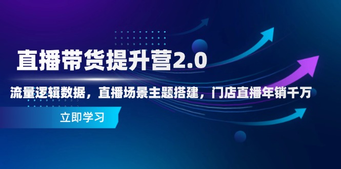 直播带货提升营2.0：流量逻辑数据，直播场景主题搭建，门店直播年销千万-创薯资源