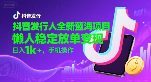 抖音发行人全新蓝海项目，懒人稳定放单变现,，日入1k+，手机操作【揭秘】-创薯资源