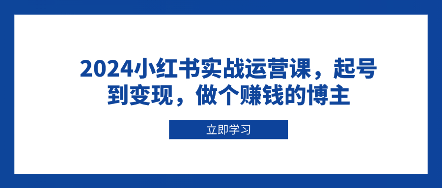 2024小红书实战运营课，起号到变现，做个赚钱的博主-创薯资源