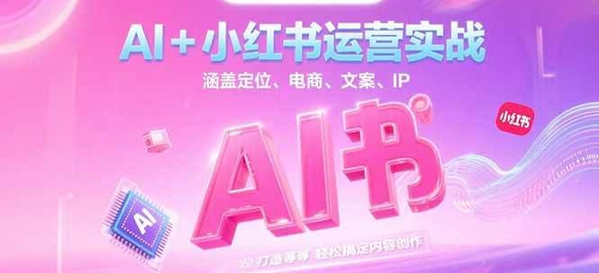 AI+小红书运营实战，涵盖定位、电商、文案、IP 打造等，轻松搞定内容创作-创薯资源