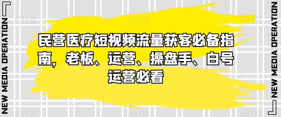 民营医疗短视频流量获客必备指南，老板、运营、操盘手、白号运营必看-创薯资源