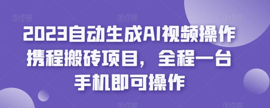 2023自动生成AI视频操作携程搬砖项目，全程一台手机即可操作-创薯资源