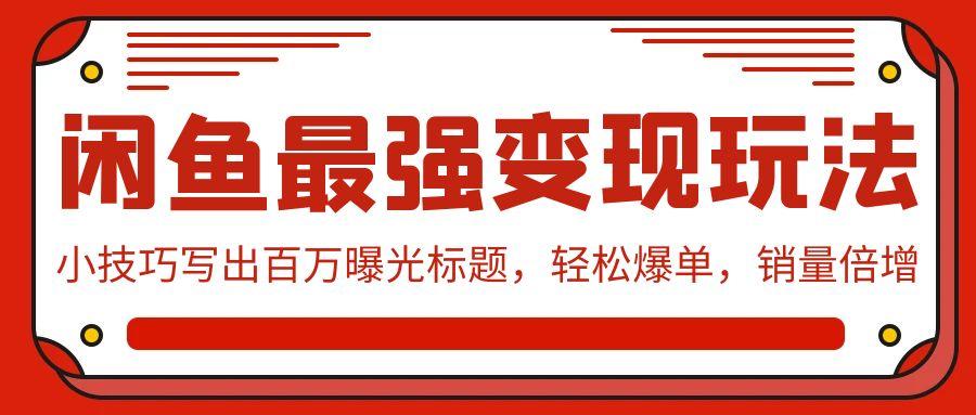 (9606期)闲鱼最强变现玩法：小技巧写出百万曝光标题，轻松爆单，销量倍增-创薯资源