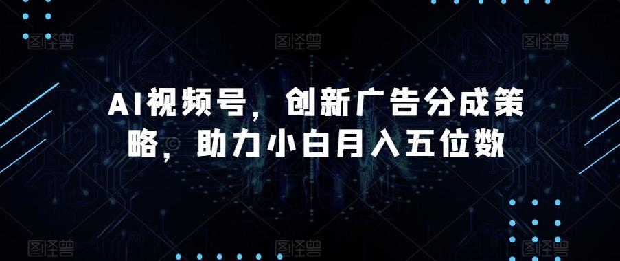 AI视频号，创新广告分成策略，助力小白月入五位数【揭秘】-创薯资源