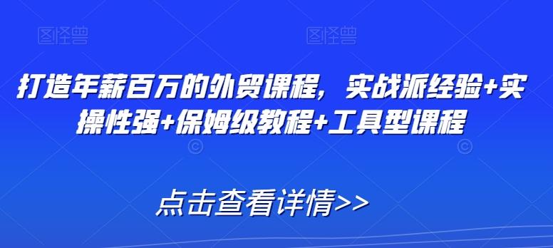 打造年薪百万的外贸课程，实战派经验+实操性强+保姆级教程+工具型课程-创薯资源