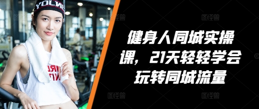 健身人同城实操课，21天轻轻学会玩转同城流量-创薯资源